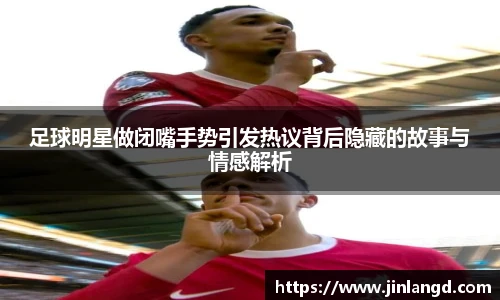 足球明星做闭嘴手势引发热议背后隐藏的故事与情感解析